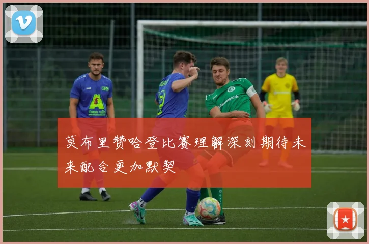 莫布里赞哈登比赛理解深刻期待未来配合更加默契