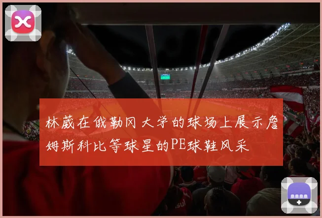 林葳在俄勒冈大学的球场上展示詹姆斯科比等球星的PE球鞋风采