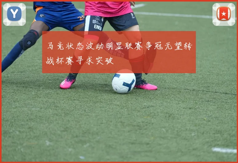 马竞状态波动明显联赛争冠无望转战杯赛寻求突破