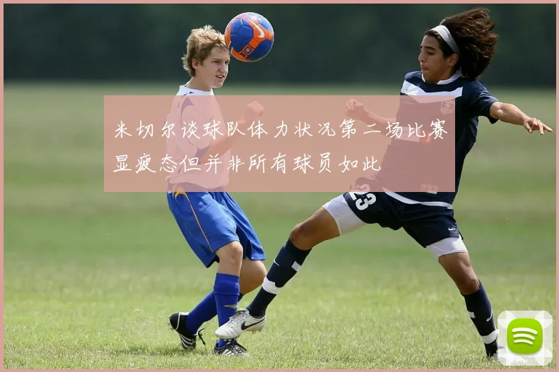 米切尔谈球队体力状况第二场比赛显疲态但并非所有球员如此
