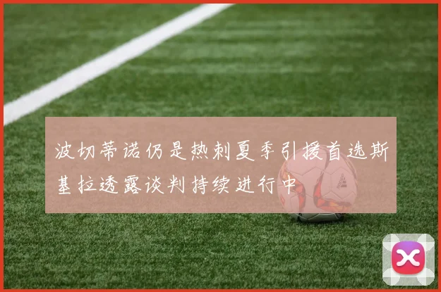 波切蒂诺仍是热刺夏季引援首选斯基拉透露谈判持续进行中