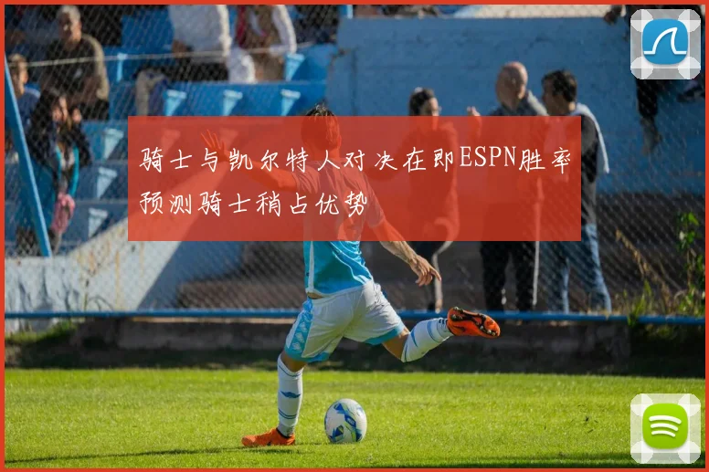 骑士与凯尔特人对决在即ESPN胜率预测骑士稍占优势