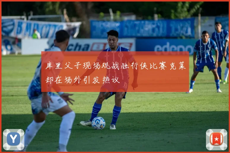 库里父子现场观战独行侠比赛克莱却在场外引发热议