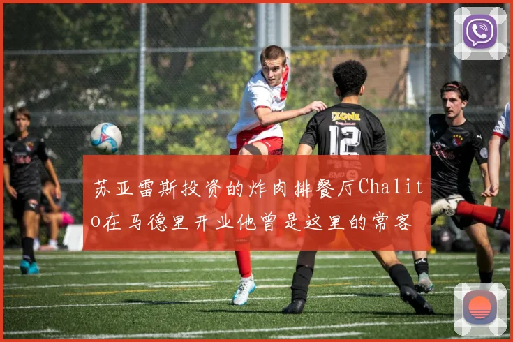 苏亚雷斯投资的炸肉排餐厅Chalito在马德里开业他曾是这里的常客