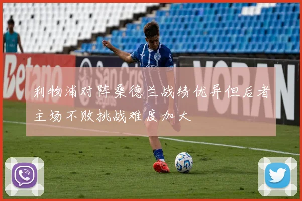 利物浦对阵桑德兰战绩优异但后者主场不败挑战难度加大