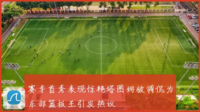 赛季首秀表现惊艳塔图姆被调侃为东部篮板王引发热议