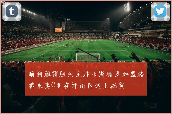 前利雅得胜利主帅卡斯特罗加盟格雷米奥C罗在评论区送上祝贺