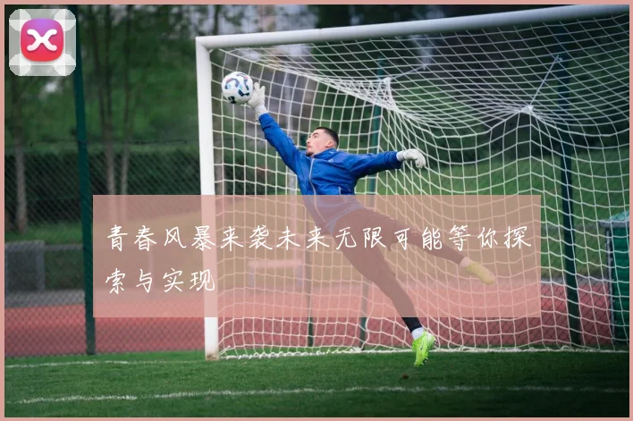青春风暴来袭未来无限可能等你探索与实现