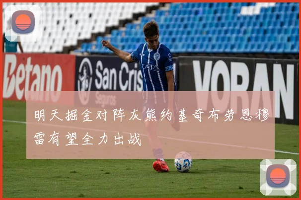 明天掘金对阵灰熊约基奇布劳恩穆雷有望全力出战