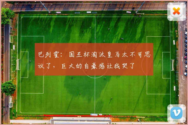 巴列霍：国王杯淘汰皇马太不可思议了，巨大的自豪感让我哭了