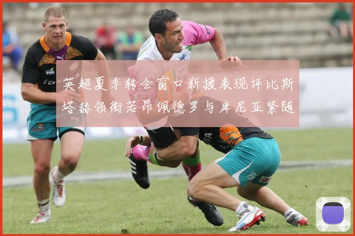 英超夏季转会窗口新援表现评比斯塔赫领衔若昂佩德罗与库尼亚紧随其后