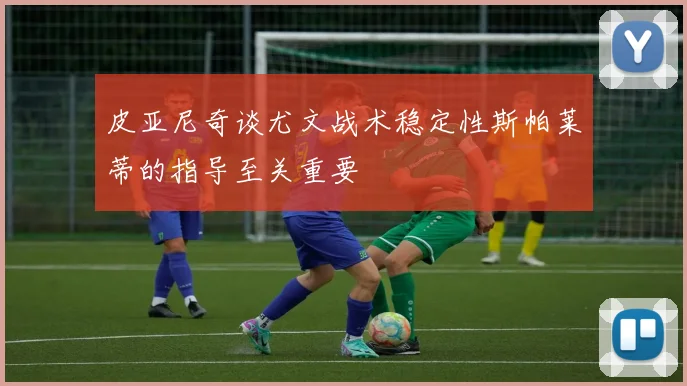 皮亚尼奇谈尤文战术稳定性斯帕莱蒂的指导至关重要