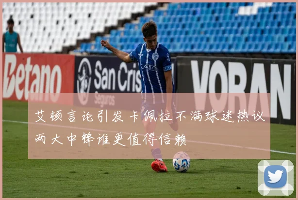 艾顿言论引发卡佩拉不满球迷热议两大中锋谁更值得信赖