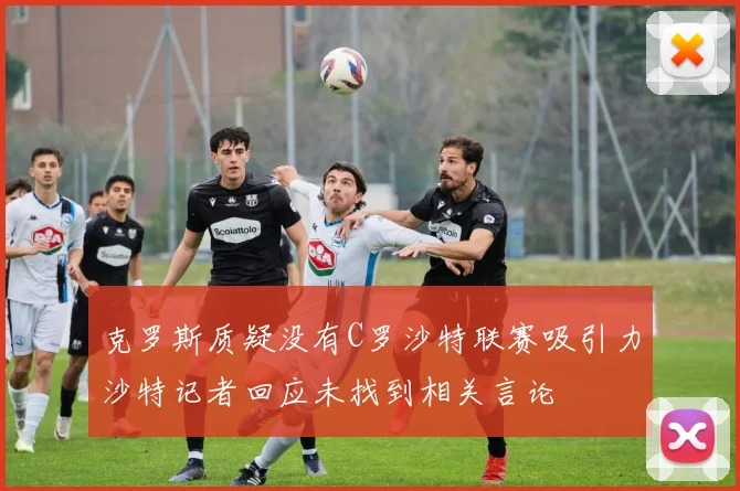 克罗斯质疑没有C罗沙特联赛吸引力沙特记者回应未找到相关言论
