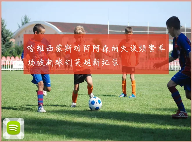 哈维西蒙斯对阵阿森纳失误频繁单场被断球创英超新纪录