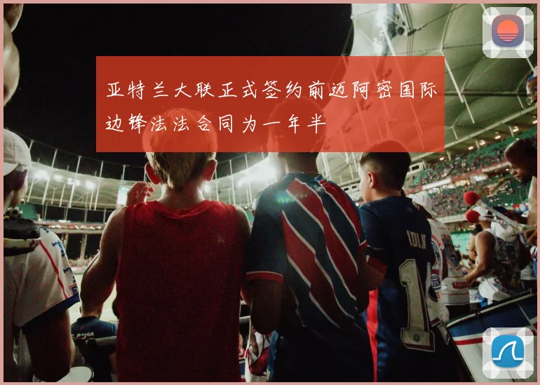 亚特兰大联正式签约前迈阿密国际边锋法法合同为一年半