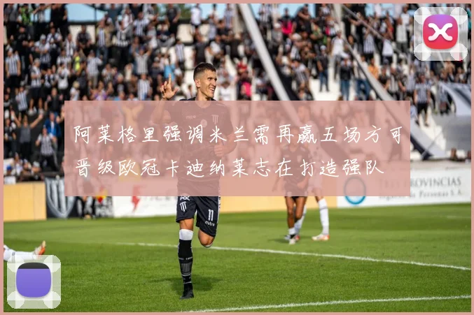 阿莱格里强调米兰需再赢五场方可晋级欧冠卡迪纳莱志在打造强队