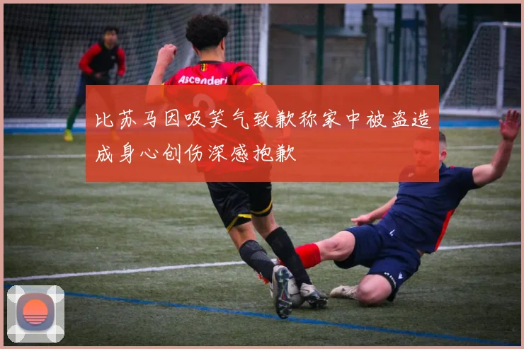 比苏马因吸笑气致歉称家中被盗造成身心创伤深感抱歉