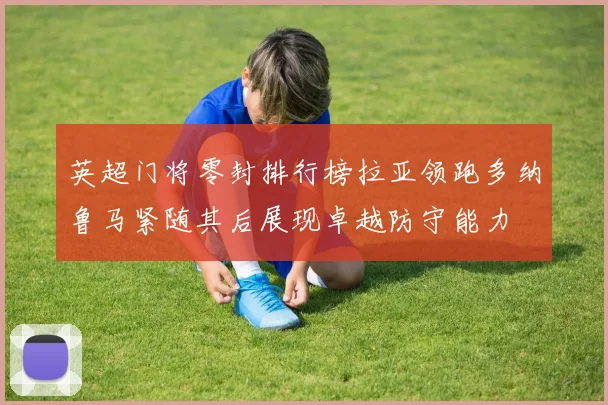 英超门将零封排行榜拉亚领跑多纳鲁马紧随其后展现卓越防守能力
