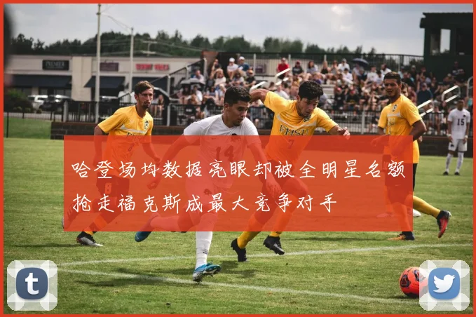 哈登场均数据亮眼却被全明星名额抢走福克斯成最大竞争对手