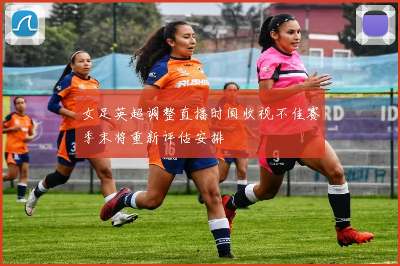 女足英超调整直播时间收视不佳赛季末将重新评估安排