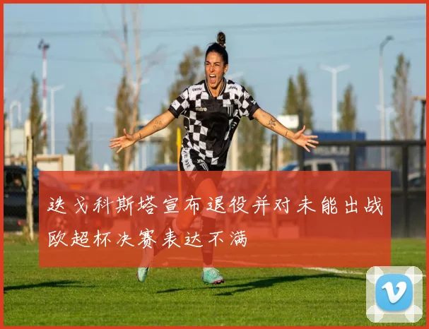 迭戈科斯塔宣布退役并对未能出战欧超杯决赛表达不满