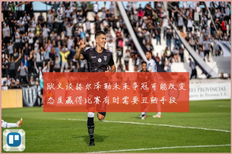 欧文谈赫尔泽勒未来争冠可能改变态度赢得比赛有时需要丑陋手段