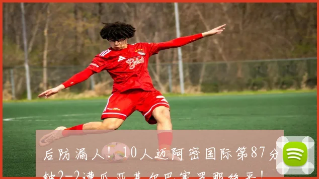 后防漏人！10人迈阿密国际第87分钟2-2遭瓜亚基尔巴塞罗那绝平！