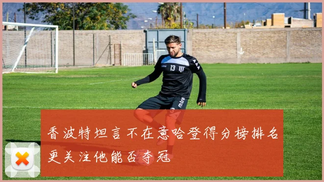 香波特坦言不在意哈登得分榜排名更关注他能否夺冠