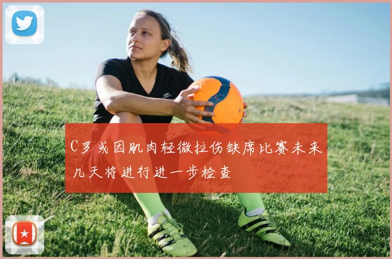 C罗或因肌肉轻微拉伤缺席比赛未来几天将进行进一步检查