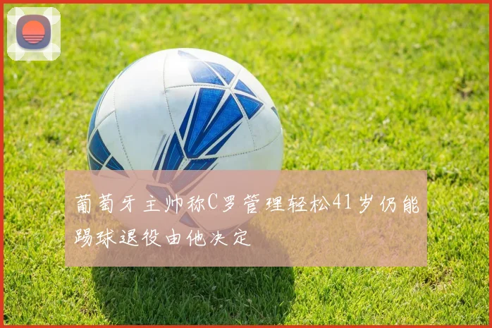 葡萄牙主帅称C罗管理轻松41岁仍能踢球退役由他决定