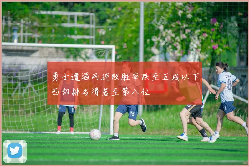 勇士遭遇两连败胜率跌至五成以下西部排名滑落至第八位